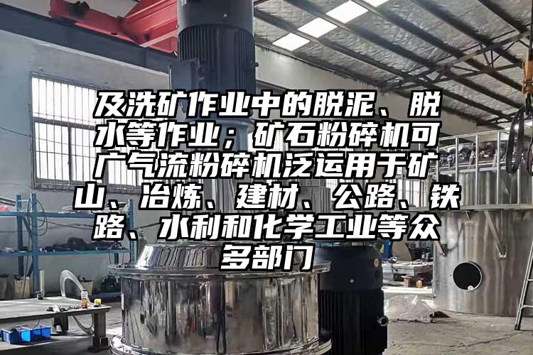 及洗礦作業中的脫泥、脫水等作業；礦石粉碎機可廣氣流粉碎機泛運用于礦山、冶煉、建材、公路、鐵路、水利和化學工業等眾多部門