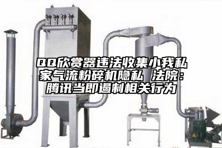 QQ欣賞器違法收集小我私家氣流粉碎機隱私 法院：騰訊當即遏制相關行為