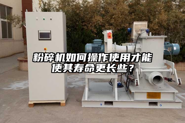 粉碎機如何操作使用才能使其壽命更長些？