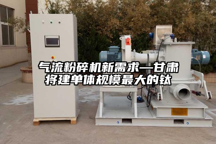 氣流粉碎機新需求—甘肅將建單體規模最大的鈦