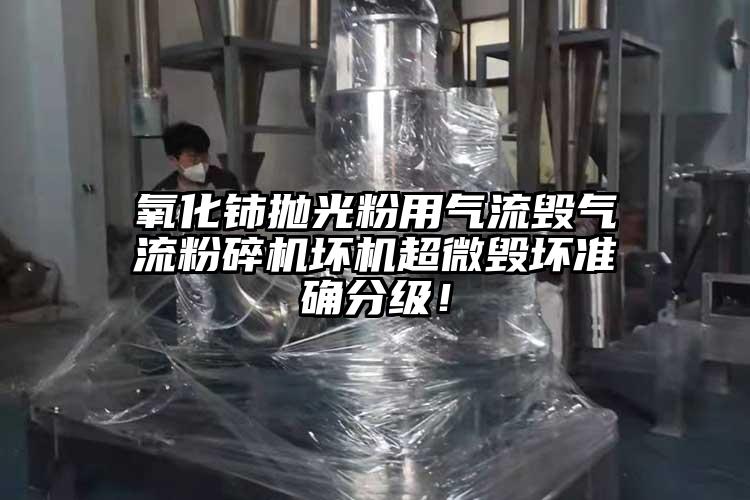 氧化鈰拋光粉用氣流毀氣流粉碎機壞機超微毀壞準確分級！