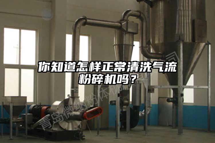 你知道怎樣正常清洗氣流粉碎機嗎？