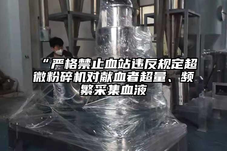 “嚴格禁止血站違反規定超微粉碎機對獻血者超量、頻繁采集血液