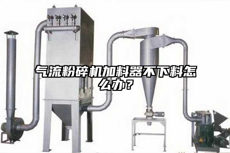 氣流粉碎機(jī)加料器不下料怎么辦？